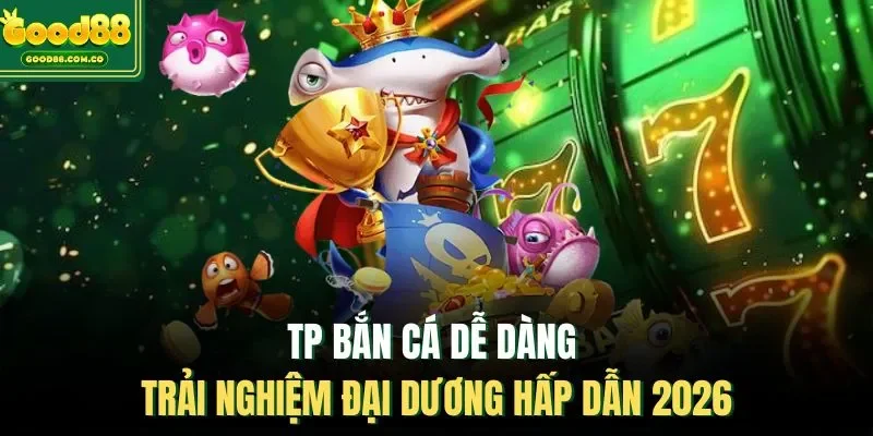 TP Bắn Cá Dễ dàng - Trải Nghiệm Đại Dương Hấp Dẫn 2026